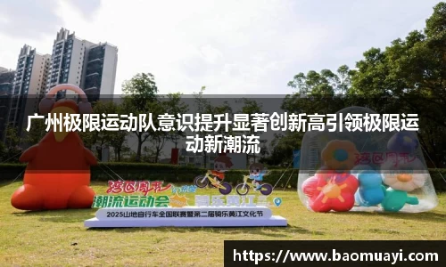 广州极限运动队意识提升显著创新高引领极限运动新潮流