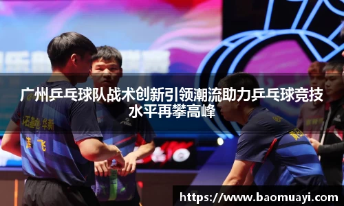 广州乒乓球队战术创新引领潮流助力乒乓球竞技水平再攀高峰