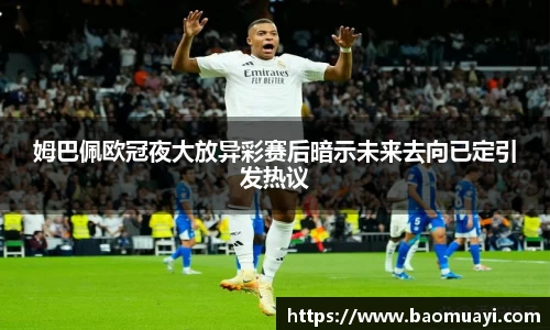 姆巴佩欧冠夜大放异彩赛后暗示未来去向已定引发热议